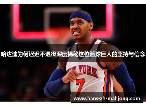 哈达迪为何迟迟不退役深度揭秘这位篮球巨人的坚持与信念 哈达迪为何迟迟不退役深度揭秘这位篮球巨人的坚持与信念