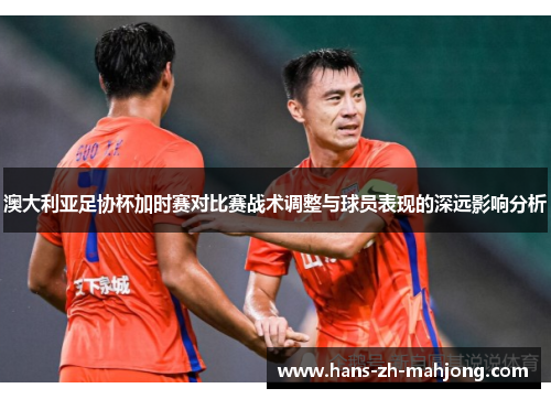 澳大利亚足协杯加时赛对比赛战术调整与球员表现的深远影响分析