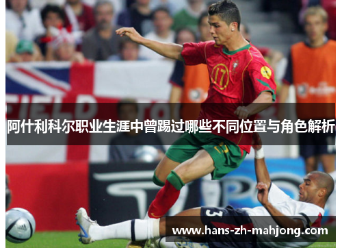 阿什利科尔职业生涯中曾踢过哪些不同位置与角色解析