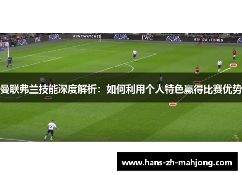 曼联弗兰技能深度解析：如何利用个人特色赢得比赛优势