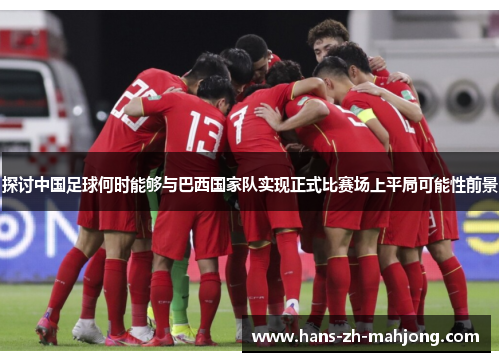 探讨中国足球何时能够与巴西国家队实现正式比赛场上平局可能性前景