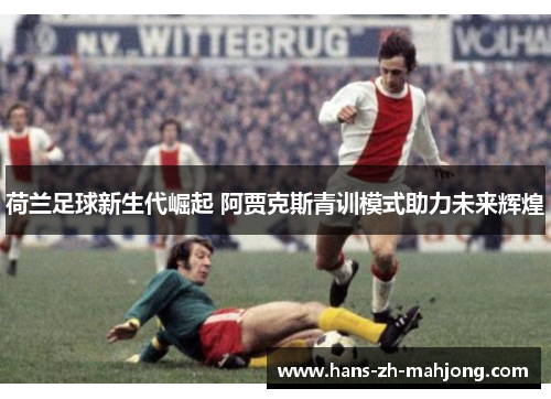 荷兰足球新生代崛起 阿贾克斯青训模式助力未来辉煌