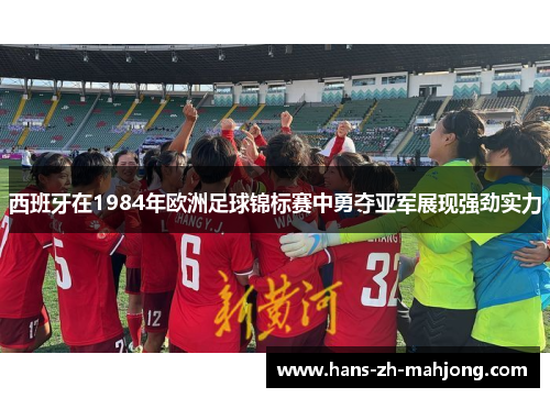 西班牙在1984年欧洲足球锦标赛中勇夺亚军展现强劲实力