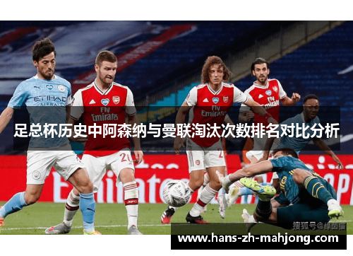 足总杯历史中阿森纳与曼联淘汰次数排名对比分析 足总杯历史中阿森纳与曼联淘汰次数排名对比分析