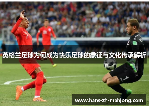 英格兰足球为何成为快乐足球的象征与文化传承解析 英格兰足球为何成为快乐足球的象征与文化传承解析