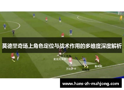 莫德里奇场上角色定位与战术作用的多维度深度解析 莫德里奇场上角色定位与战术作用的多维度深度解析