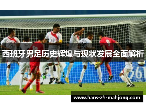西班牙男足历史辉煌与现状发展全面解析