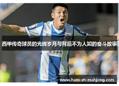 西甲传奇球员的光辉岁月与背后不为人知的奋斗故事