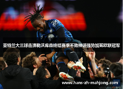 亚特兰大三球击溃勒沃库森终结赛季不败神话强势加冕欧联冠军