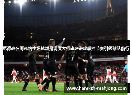 厄德高在阿森纳中场依然是调度大师串联进攻掌控节奏引领球队前行