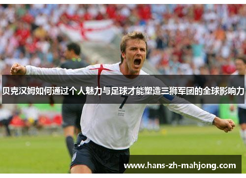贝克汉姆如何通过个人魅力与足球才能塑造三狮军团的全球影响力