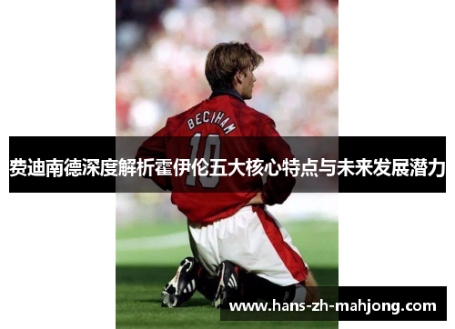 费迪南德深度解析霍伊伦五大核心特点与未来发展潜力 费迪南德深度解析霍伊伦五大核心特点与未来发展潜力