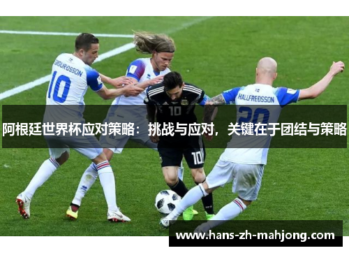 阿根廷世界杯应对策略:挑战与应对,关键在于团结与策略 阿根廷世界杯应对策略:挑战与应对,关键在于团结与策略