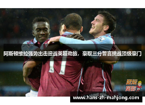 阿斯顿维拉强势出击迎战英超劲旅，豪取三分誓言挑战顶级豪门