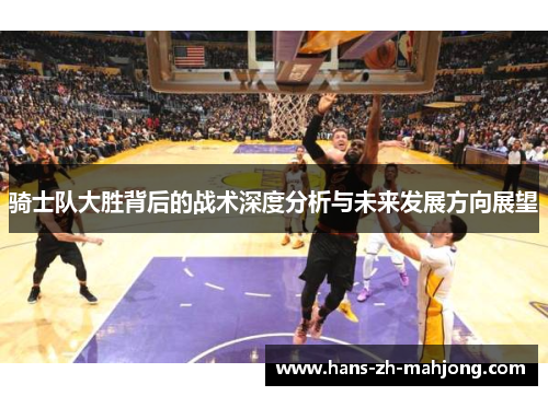 骑士队大胜背后的战术深度分析与未来发展方向展望 骑士队大胜背后的战术深度分析与未来发展方向展望